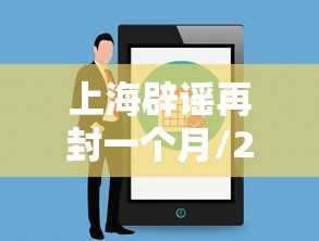 上海辟谣再封一个月/22年上海封控是因为什么