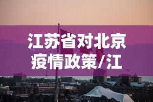 江苏省对北京疫情政策/江苏省对北京疫情政策要求 江苏省对北京疫情政策/江苏省对北京疫情政策要求