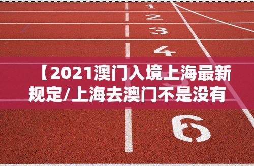 【2021澳门入境上海最新规定/上海去澳门不是没有60天间格期吗】