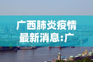 广西肺炎疫情最新消息:广西疫情动态实时播报