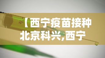【西宁疫苗接种北京科兴,西宁疫苗接种网点】 【西宁疫苗接种北京科兴,西宁疫苗接种网点】