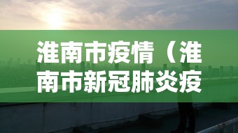 淮南市疫情（淮南市新冠肺炎疫情防控指挥部）