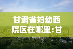 甘肃省妇幼西院区在哪里:甘肃省妇幼电话 甘肃省妇幼西院区在哪里:甘肃省妇幼电话