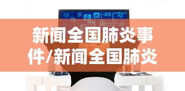 新闻全国肺炎事件/新闻全国肺炎事件最新