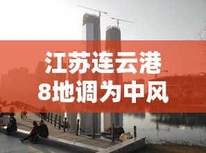 江苏连云港8地调为中风险/连云港属 江苏连云港8地调为中风险/连云港属