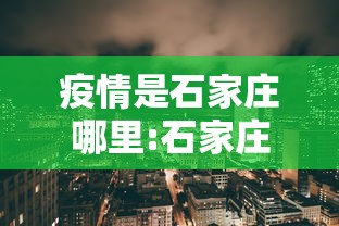 疫情是石家庄哪里:石家庄疫情又严重了吗 疫情是石家庄哪里:石家庄疫情又严重了吗
