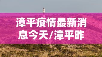 漳平疫情最新消息今天/漳平昨天发生重大新闻 漳平疫情最新消息今天/漳平昨天发生重大新闻