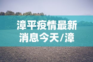 漳平疫情最新消息今天/漳平昨天发生重大新闻 漳平疫情最新消息今天/漳平昨天发生重大新闻