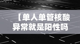 【单人单管核酸异常就是阳性吗/单人核酸检测多久出结果】