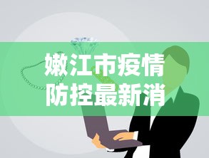 嫩江市疫情防控最新消息:嫩江政府最新通知公告 嫩江市疫情防控最新消息:嫩江政府最新通知公告