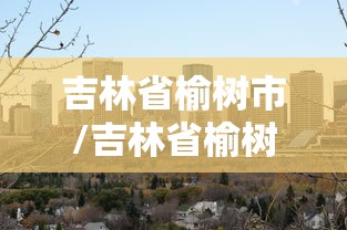 吉林省榆树市/吉林省榆树市区号 吉林省榆树市/吉林省榆树市区号