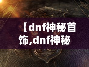【dnf神秘首饰,dnf神秘钥匙怎么获得】 【dnf神秘首饰,dnf神秘钥匙怎么获得】