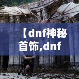 【dnf神秘首饰,dnf神秘钥匙怎么获得】 【dnf神秘首饰,dnf神秘钥匙怎么获得】