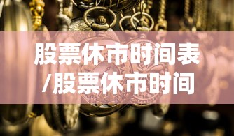 股票休市时间表/股票休市时间表2023年