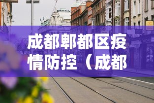 成都郫都区疫情防控(成都郫都区疫情防控最新政策) 成都郫都区疫情防控(成都郫都区疫情防控最新政策)