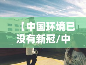 【中国环境已没有新冠/中国环境已没有新冠了吗】 【中国环境已没有新冠/中国环境已没有新冠了吗】