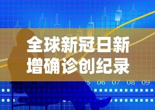 全球新冠日新增确诊创纪录:全球新冠新增确诊数据