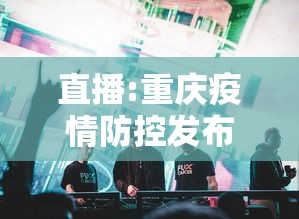 直播:重庆疫情防控发布会(重庆新冠肺炎) 直播:重庆疫情防控发布会(重庆新冠肺炎)