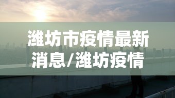 潍坊市疫情最新消息/潍坊疫情最新消息2020