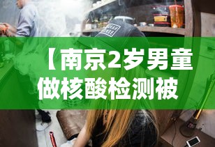 【南京2岁男童做核酸检测被感染/南京2岁男童做核酸检测被感染了】 【南京2岁男童做核酸检测被感染/南京2岁男童做核酸检测被感染了】