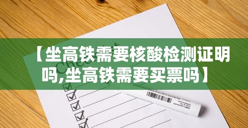 【坐高铁需要核酸检测证明吗,坐高铁需要买票吗】 【坐高铁需要核酸检测证明吗,坐高铁需要买票吗】