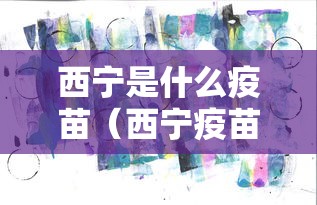 西宁是什么疫苗(西宁疫苗中心电话) 西宁是什么疫苗(西宁疫苗中心电话)