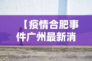【疫情合肥事件广州最新消息/合肥最新感染人数】 【疫情合肥事件广州最新消息/合肥最新感染人数】