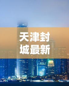 天津封城最新通知通知最新:830号天津封路公示 天津封城最新通知通知最新:830号天津封路公示