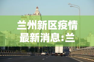 兰州新区疫情最新消息:兰州新区新闻最新消息新闻 兰州新区疫情最新消息:兰州新区新闻最新消息新闻