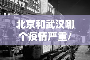 北京和武汉哪个疫情严重/武汉和北京那个历害