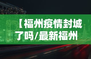 【福州疫情封城了吗/最新福州新冠疫情消息通知今天】 【福州疫情封城了吗/最新福州新冠疫情消息通知今天】