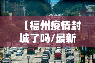 【福州疫情封城了吗/最新福州新冠疫情消息通知今天】 【福州疫情封城了吗/最新福州新冠疫情消息通知今天】
