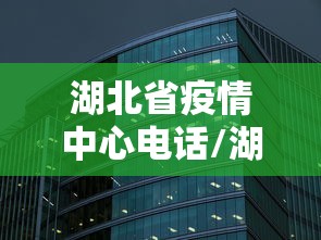 湖北省疫情中心电话/湖北省疾控中心电话24小时 湖北省疫情中心电话/湖北省疾控中心电话24小时