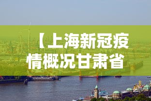 【上海新冠疫情概况甘肃省最新,上海新冠疫情最新动态】