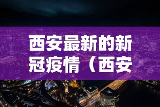 西安最新的新冠疫情（西安最新的新冠疫情防控政策）