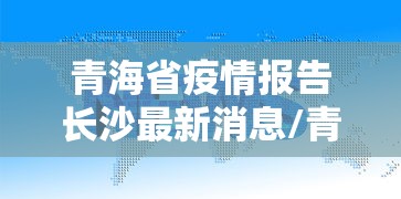 青海省疫情报告长沙最新消息/青海省疫情防控 青海省疫情报告长沙最新消息/青海省疫情防控