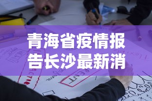 青海省疫情报告长沙最新消息/青海省疫情防控 青海省疫情报告长沙最新消息/青海省疫情防控