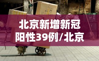 北京新增新冠阳性39例/北京新增冠状 北京新增新冠阳性39例/北京新增冠状