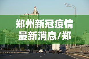 郑州新冠疫情最新消息/郑州新冠疫情最新消息实时更新 郑州新冠疫情最新消息/郑州新冠疫情最新消息实时更新