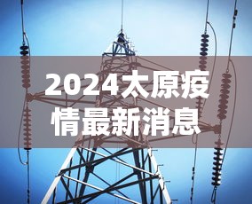 2024太原疫情最新消息今天/2024太原疫情最新消息今天新增 2024太原疫情最新消息今天/2024太原疫情最新消息今天新增