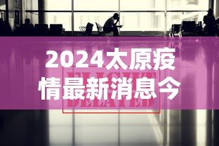2024太原疫情最新消息今天/2024太原疫情最新消息今天新增 2024太原疫情最新消息今天/2024太原疫情最新消息今天新增