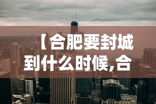 【合肥要封城到什么时候,合肥今日封闭情况查询】