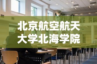 北京航空航天大学北海学院怎么样:北京航空航天大学北海学院是本科还是专科 北京航空航天大学北海学院怎么样:北京航空航天大学北海学院是本科还是专科