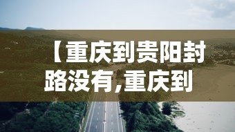 【重庆到贵阳封路没有,重庆到贵阳还要修高铁吗】 【重庆到贵阳封路没有,重庆到贵阳还要修高铁吗】