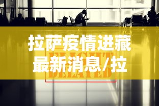 拉萨疫情进藏最新消息/拉萨封城最新消息