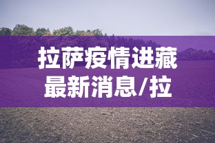 拉萨疫情进藏最新消息/拉萨封城最新消息