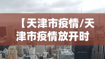 【天津市疫情/天津市疫情放开时间】