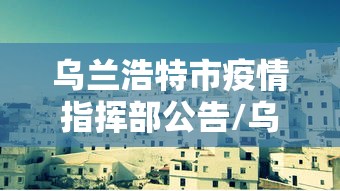 乌兰浩特市疫情指挥部公告/乌兰浩特市近期大检查 乌兰浩特市疫情指挥部公告/乌兰浩特市近期大检查
