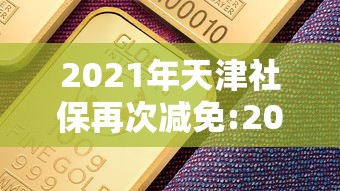 2021年天津社保再次减免:2021年天津社保再次减免政策