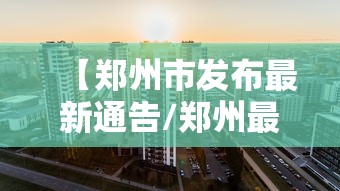 【郑州市发布最新通告/郑州最新疫情动态】 【郑州市发布最新通告/郑州最新疫情动态】